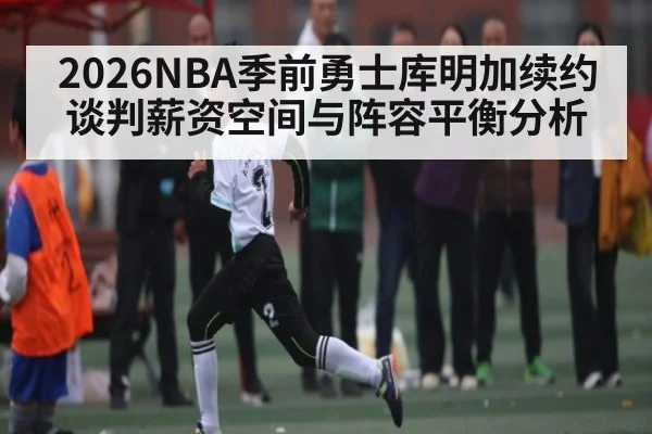 2026NBA季前勇士库明加续约谈判薪资空间与阵容平衡分析