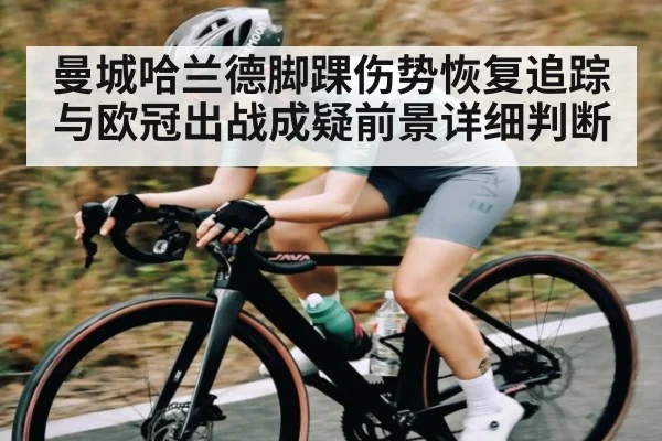 曼城哈兰德脚踝伤势恢复追踪与欧冠出战成疑前景详细判断
