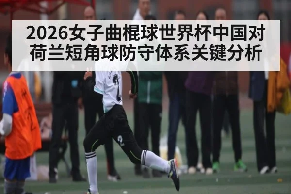 2026女子曲棍球世界杯中国对荷兰短角球防守体系关键分析